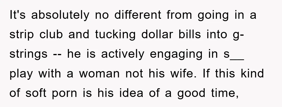 It's absolutely no different from going in a strip club and tucking dollar bills into g-strings -- he is actively engaging in s__ play with a woman not his wife....