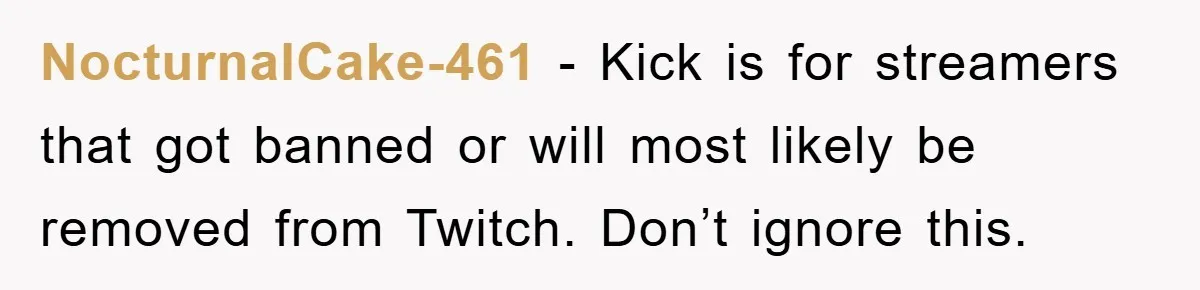 NocturnalCake-461 − Kick is for streamers that got banned or will most likely be removed from Twitch. Don’t ignore this.