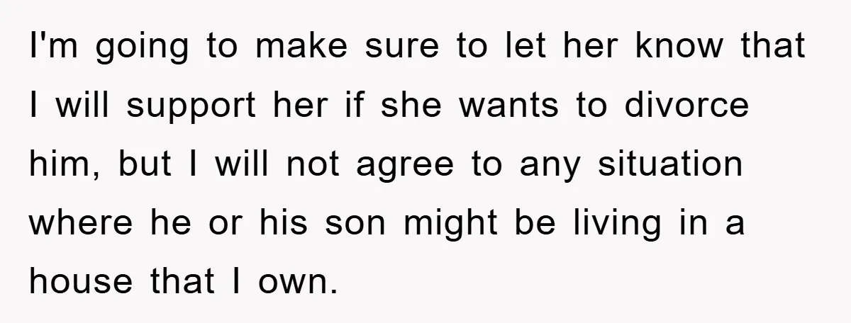 I'm going to make sure to let her know that I will support her if she wants to divorce him, but I will not agree to any situation where he...