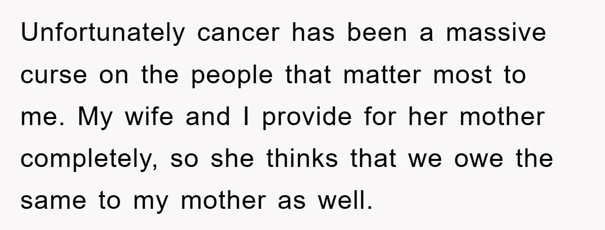 Unfortunately cancer has been a massive curse on the people that matter most to me. My wife and I provide for her mother completely, so she thinks that we owe...