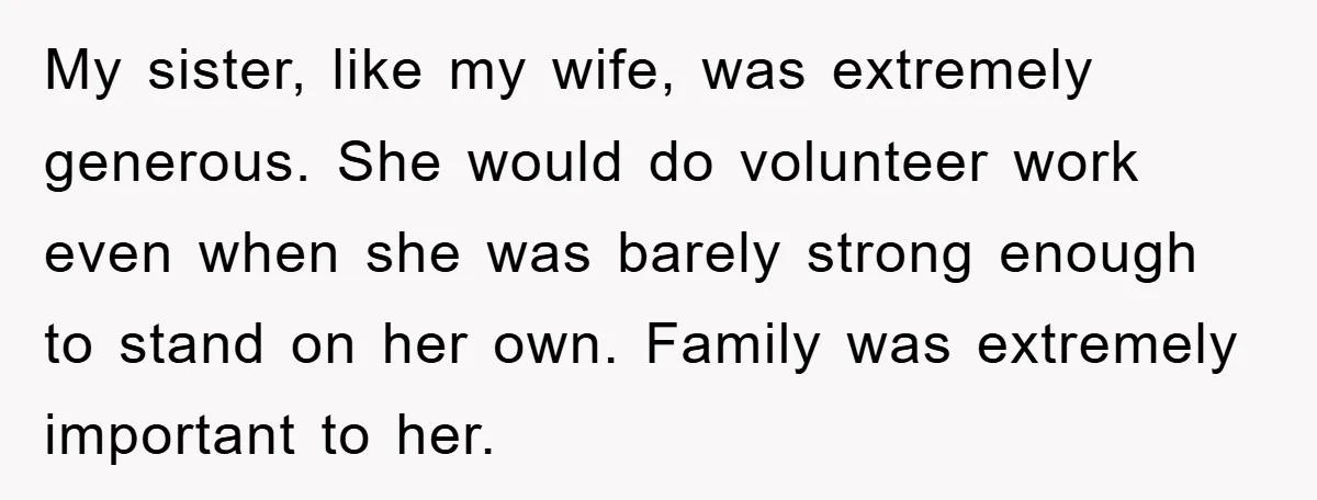 My sister, like my wife, was extremely generous. She would do volunteer work even when she was barely strong enough to stand on her own. Family was extremely important to...