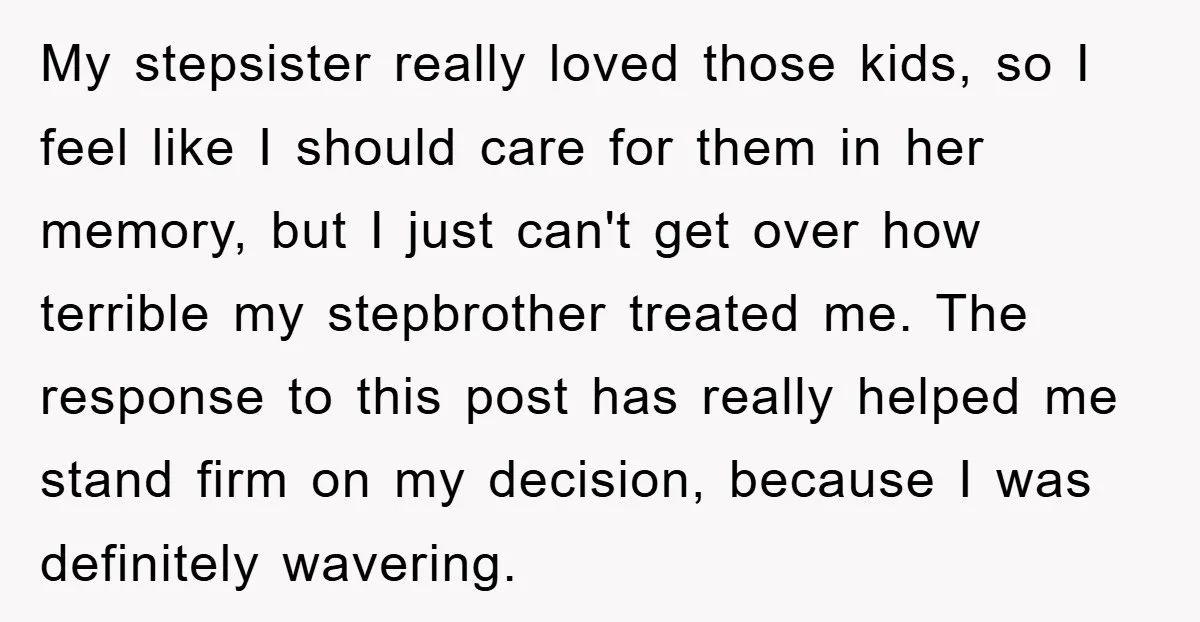 My stepsister really loved those kids, so I feel like I should care for them in her memory, but I just can't get over how terrible my stepbrother treated me....