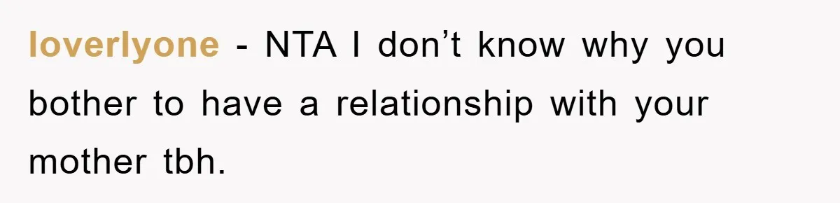 loverlyone − NTA I don’t know why you bother to have a relationship with your mother tbh.