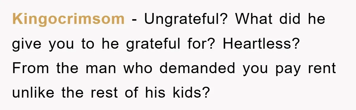 Kingocrimsom − Ungrateful? What did he give you to he grateful for? Heartless? From the man who demanded you pay rent unlike the rest of his kids?