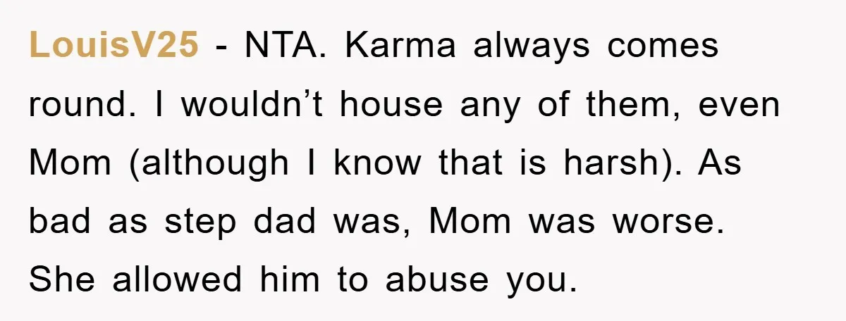 LouisV25 − NTA. Karma always comes round. I wouldn’t house any of them, even Mom (although I know that is harsh). As bad as step dad was, Mom was worse....