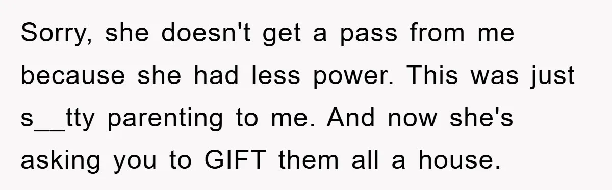 Sorry, she doesn't get a pass from me because she had less power. This was just s__tty parenting to me. And now she's asking you to GIFT them all a...