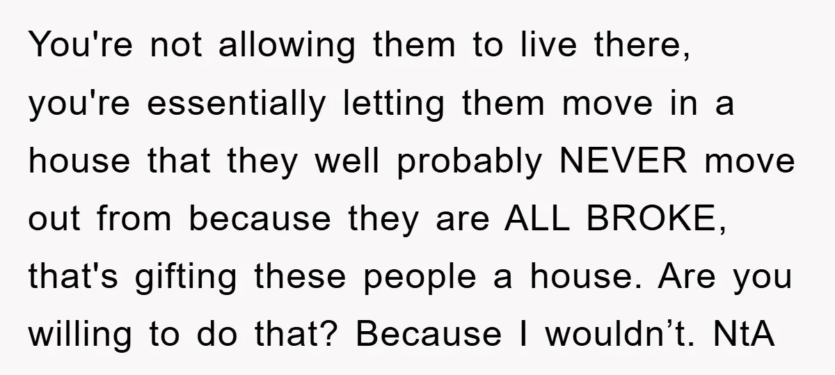 You're not allowing them to live there, you're essentially letting them move in a house that they well probably NEVER move out from because they are ALL BROKE, that's gifting...