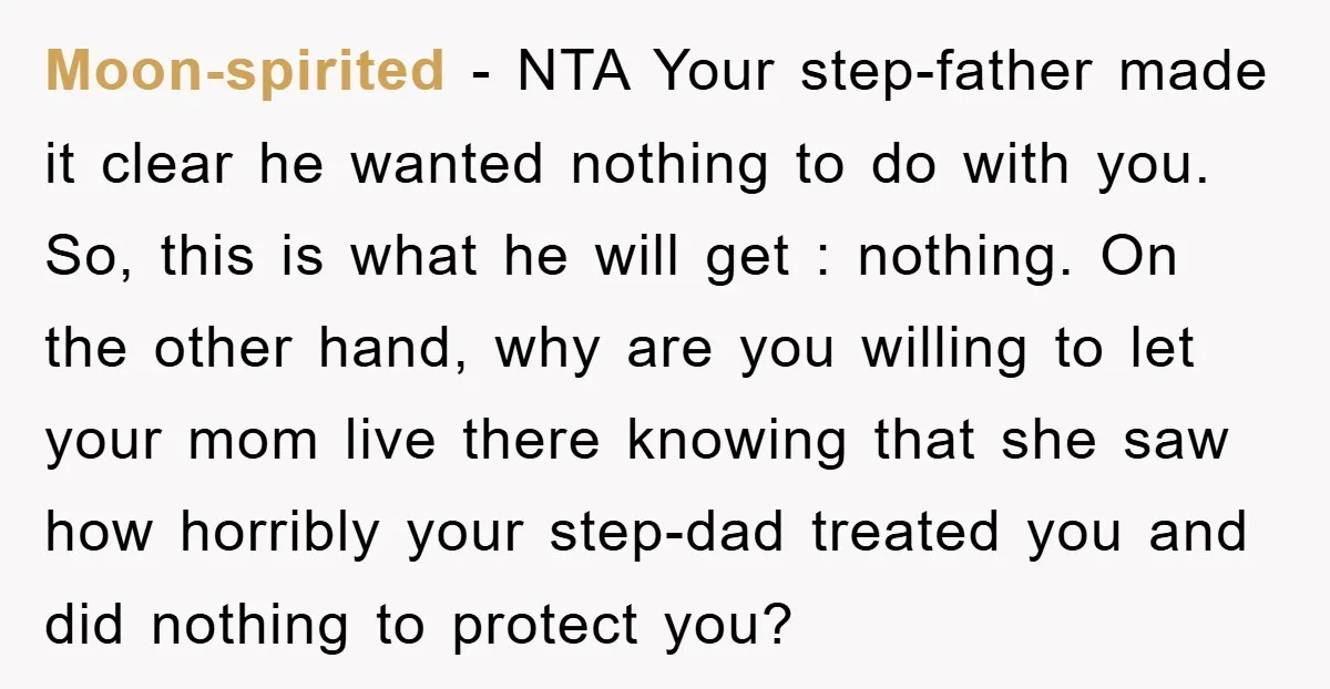Moon-spirited − NTA Your step-father made it clear he wanted nothing to do with you. So, this is what he will get : nothing. On the other hand, why are...