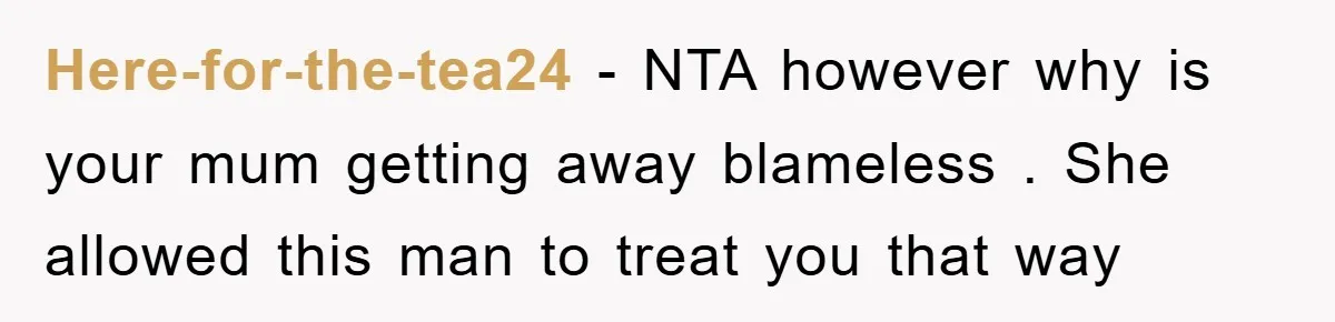 Here-for-the-tea24 − NTA however why is your mum getting away blameless . She allowed this man to treat you that way