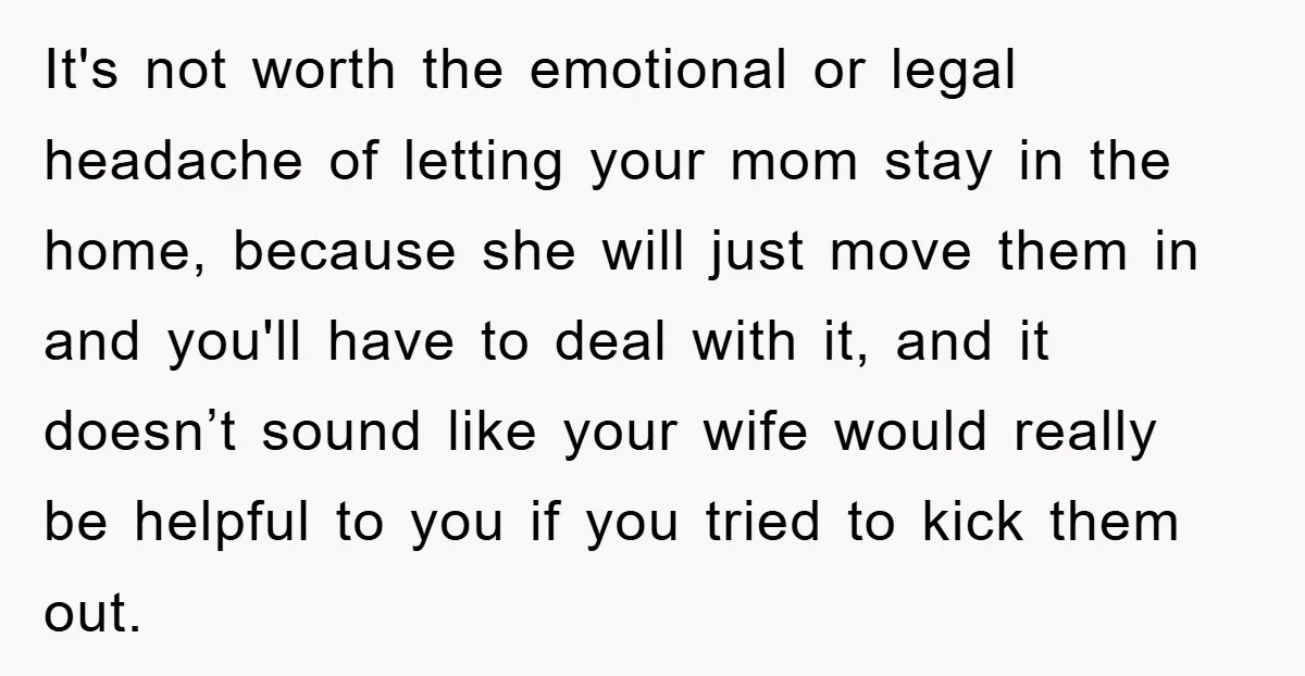 It's not worth the emotional or legal headache of letting your mom stay in the home, because she will just move them in and you'll have to deal with it,...