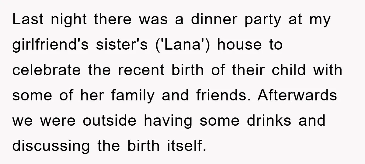 Last night there was a dinner party at my girlfriend's sister's ('Lana') house to celebrate the recent birth of their child with some of her family and friends. Afterwards we...