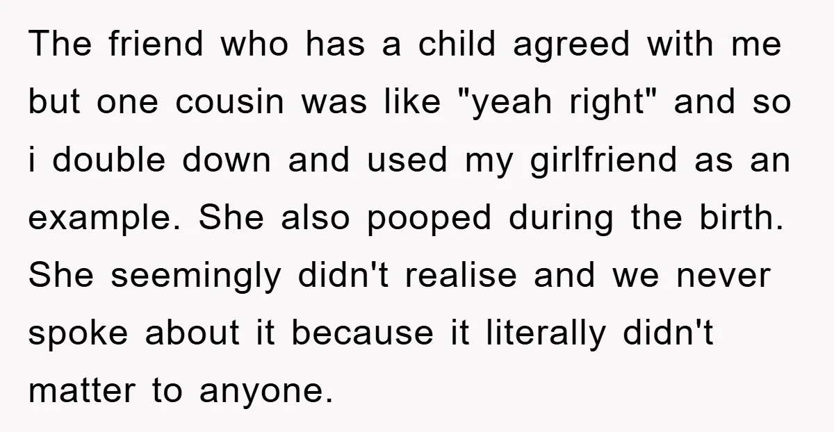 The friend who has a child agreed with me but one cousin was like "yeah right" and so i double down and used my girlfriend as an example. She also...