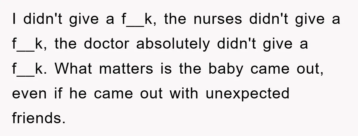 I didn't give a f__k, the nurses didn't give a f__k, the doctor absolutely didn't give a f__k. What matters is the baby came out, even if he came out...