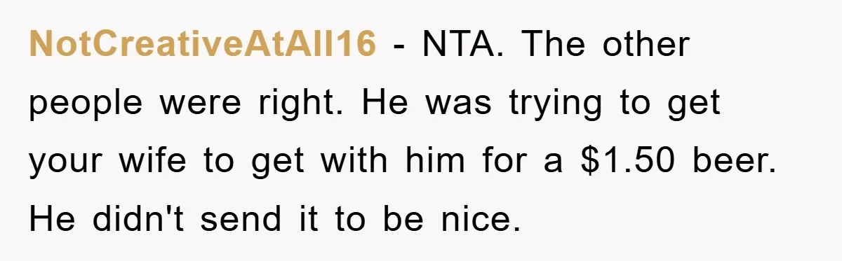 NotCreativeAtAll16 − NTA. The other people were right. He was trying to get your wife to get with him for a $1.50 beer. He didn't send it to be nice.