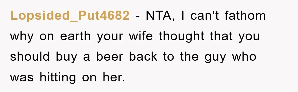 Lopsided_Put4682 − NTA, I can't fathom why on earth your wife thought that you should buy a beer back to the guy who was hitting on her.