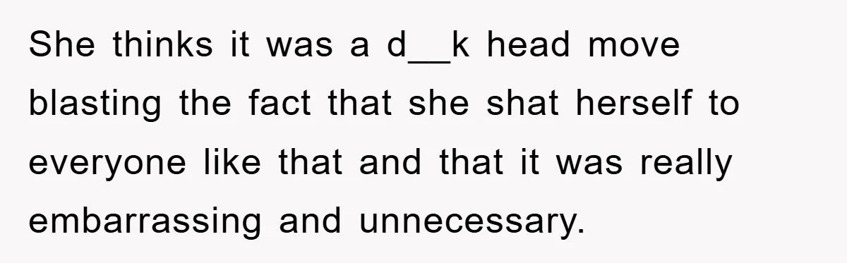 She thinks it was a d__k head move blasting the fact that she shat herself to everyone like that and that it was really embarrassing and unnecessary.