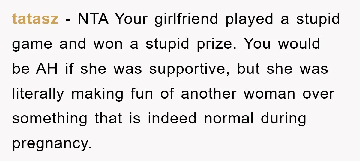 tatasz − NTA Your girlfriend played a stupid game and won a stupid prize. You would be AH if she was supportive, but she was literally making fun of another...