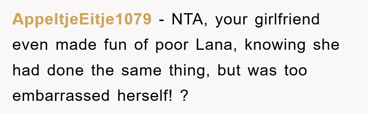 AppeltjeEitje1079 − NTA, your girlfriend even made fun of poor Lana, knowing she had done the same thing, but was too embarrassed herself! ?