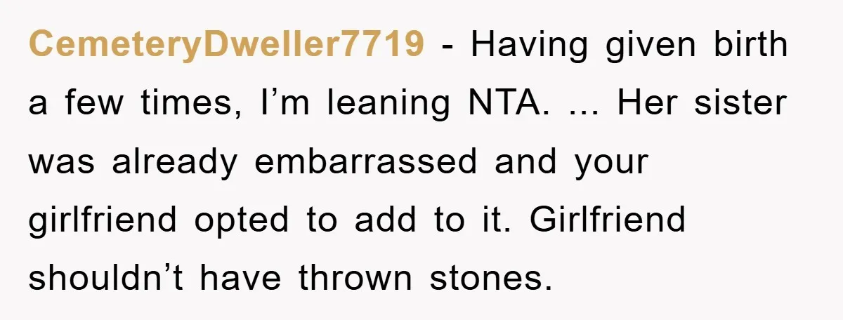 CemeteryDweller7719 − Having given birth a few times, I’m leaning NTA. ... Her sister was already embarrassed and your girlfriend opted to add to it. Girlfriend shouldn’t have thrown stones.