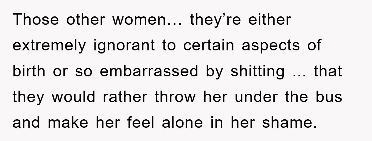Those other women… they’re either extremely ignorant to certain aspects of birth or so embarrassed by shitting ... that they would rather throw her under the bus and make her...