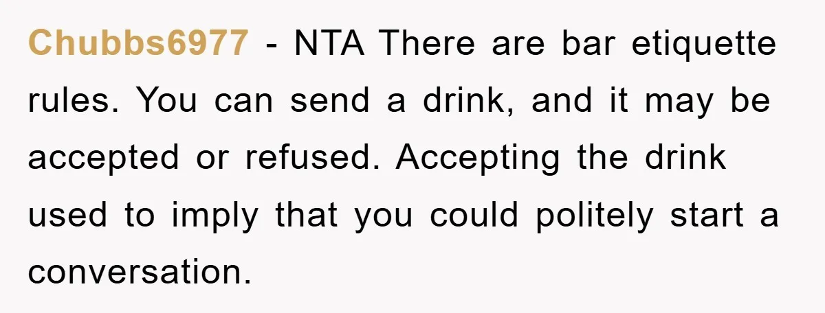 Chubbs6977 − NTA There are bar etiquette rules. You can send a drink, and it may be accepted or refused. Accepting the drink used to imply that you could politely...