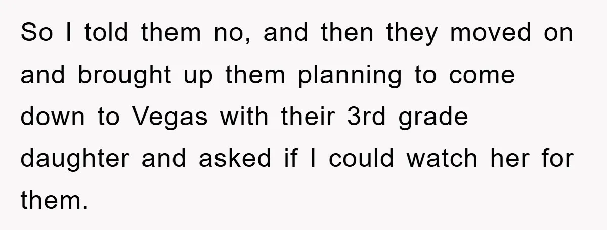 So I told them no, and then they moved on and brought up them planning to come down to Vegas with their 3rd grade daughter and asked if I could...