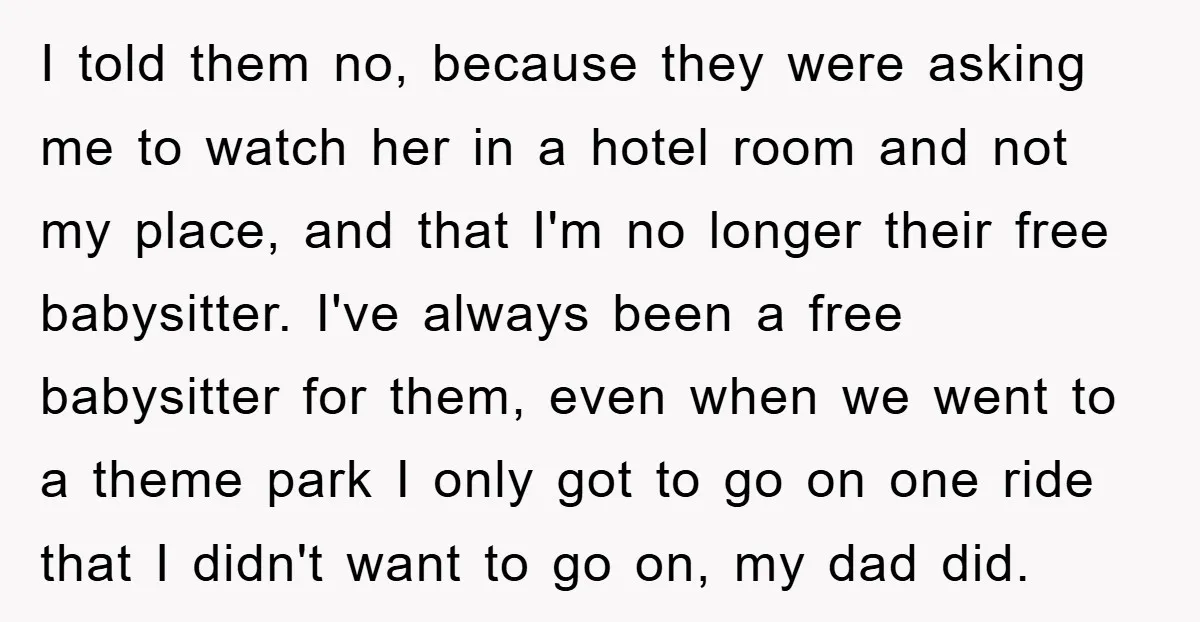 I told them no, because they were asking me to watch her in a hotel room and not my place, and that I'm no longer their free babysitter. I've always...
