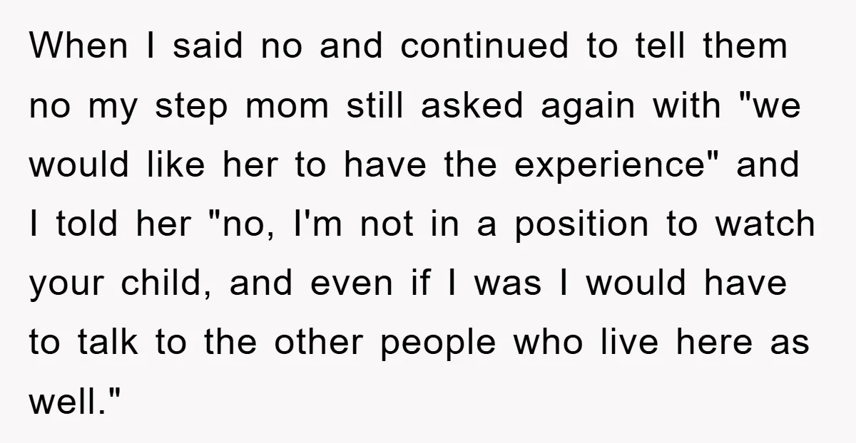 When I said no and continued to tell them no my step mom still asked again with "we would like her to have the experience" and I told her "no,...
