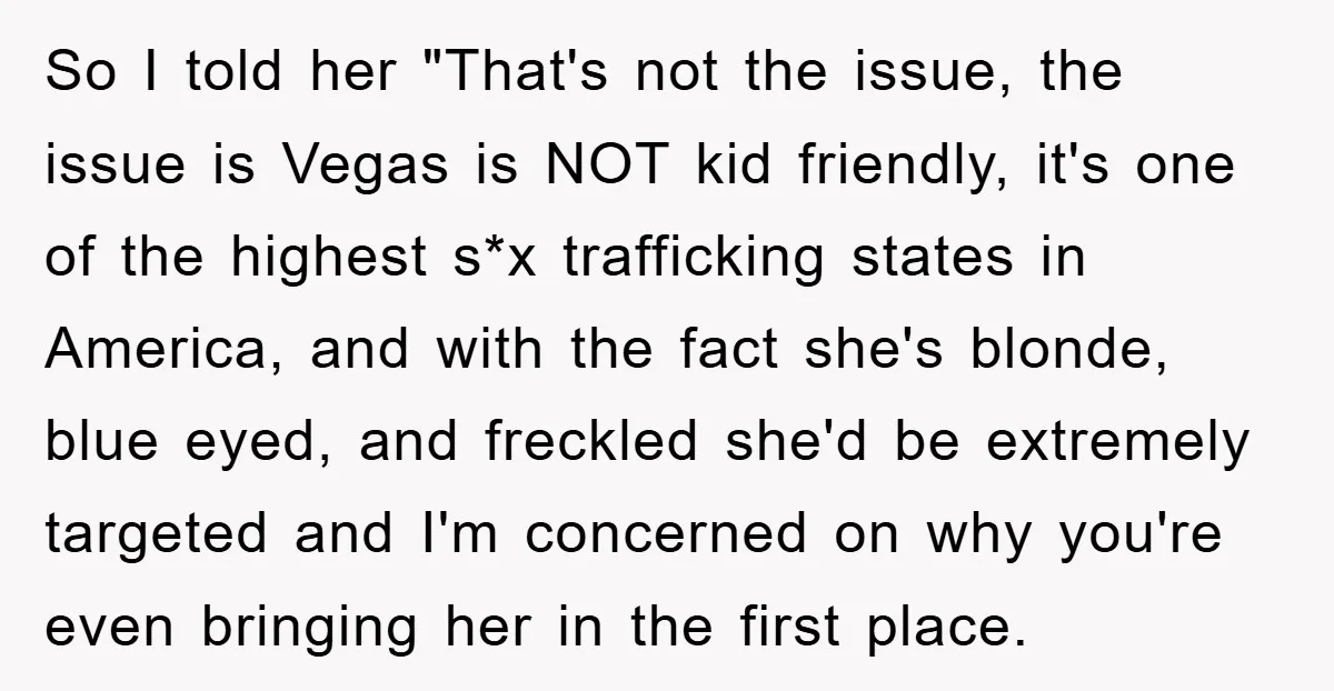 So I told her "That's not the issue, the issue is Vegas is NOT kid friendly, it's one of the highest s*x trafficking states in America, and with the fact...