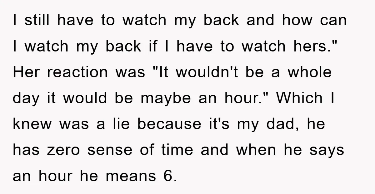 I still have to watch my back and how can I watch my back if I have to watch hers." Her reaction was "It wouldn't be a whole day it...