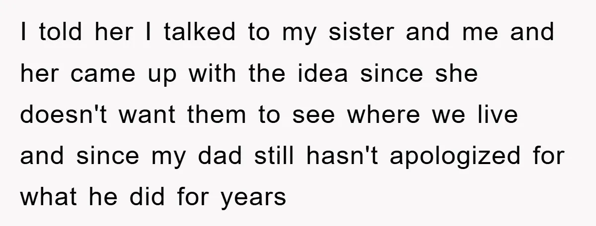 I told her I talked to my sister and me and her came up with the idea since she doesn't want them to see where we live and since my...