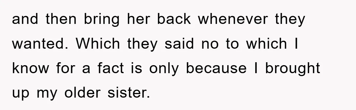 and then bring her back whenever they wanted. Which they said no to which I know for a fact is only because I brought up my older sister.