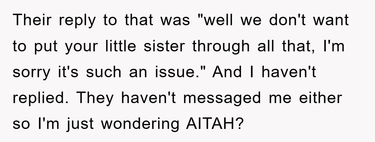 Their reply to that was "well we don't want to put your little sister through all that, I'm sorry it's such an issue." And I haven't replied. They haven't messaged...