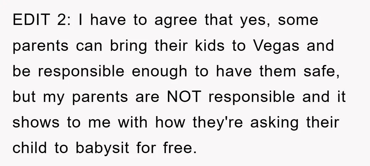 EDIT 2: I have to agree that yes, some parents can bring their kids to Vegas and be responsible enough to have them safe, but my parents are NOT responsible...