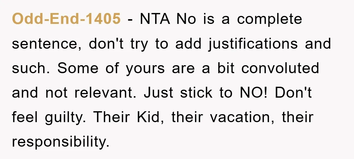 Odd-End-1405 − NTA No is a complete sentence, don't try to add justifications and such. Some of yours are a bit convoluted and not relevant. Just stick to NO! Don't...