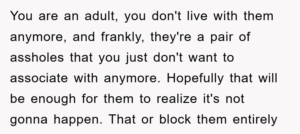You are an adult, you don't live with them anymore, and frankly, they're a pair of assholes that you just don't want to associate with anymore. Hopefully that will be...