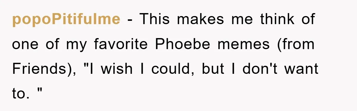 popoPitifulme − This makes me think of one of my favorite Phoebe memes (from Friends), "I wish I could, but I don't want to. "