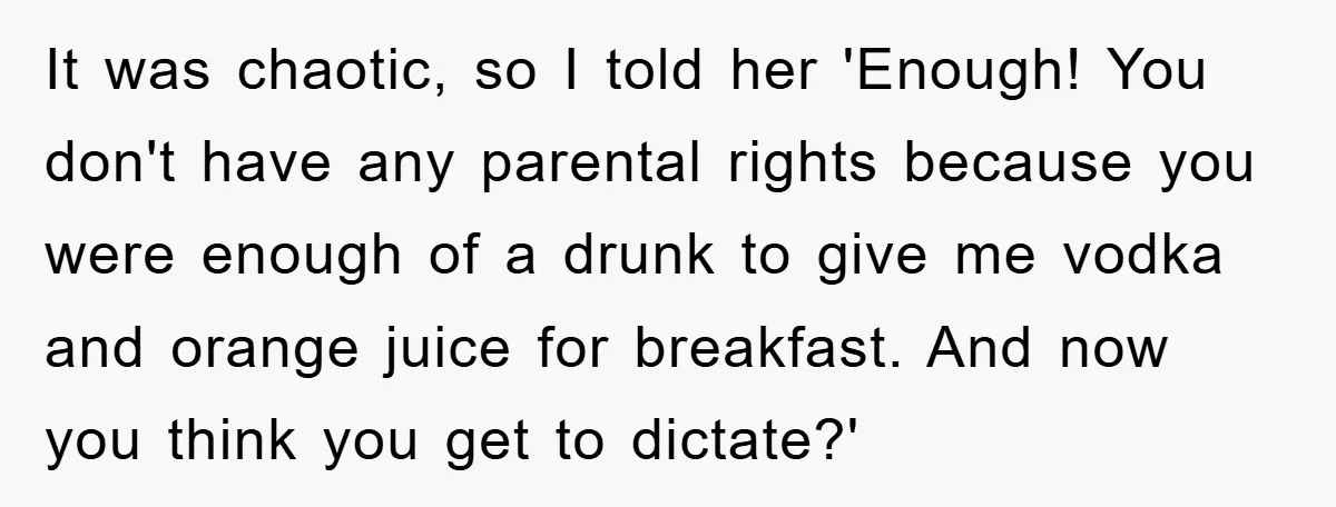 It was chaotic, so I told her 'Enough! You don't have any parental rights because you were enough of a drunk to give me vodka and orange juice for breakfast....