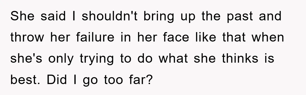 She said I shouldn't bring up the past and throw her failure in her face like that when she's only trying to do what she thinks is best. Did I...