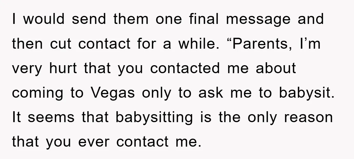 I would send them one final message and then cut contact for a while. “Parents, I’m very hurt that you contacted me about coming to Vegas only to ask me...