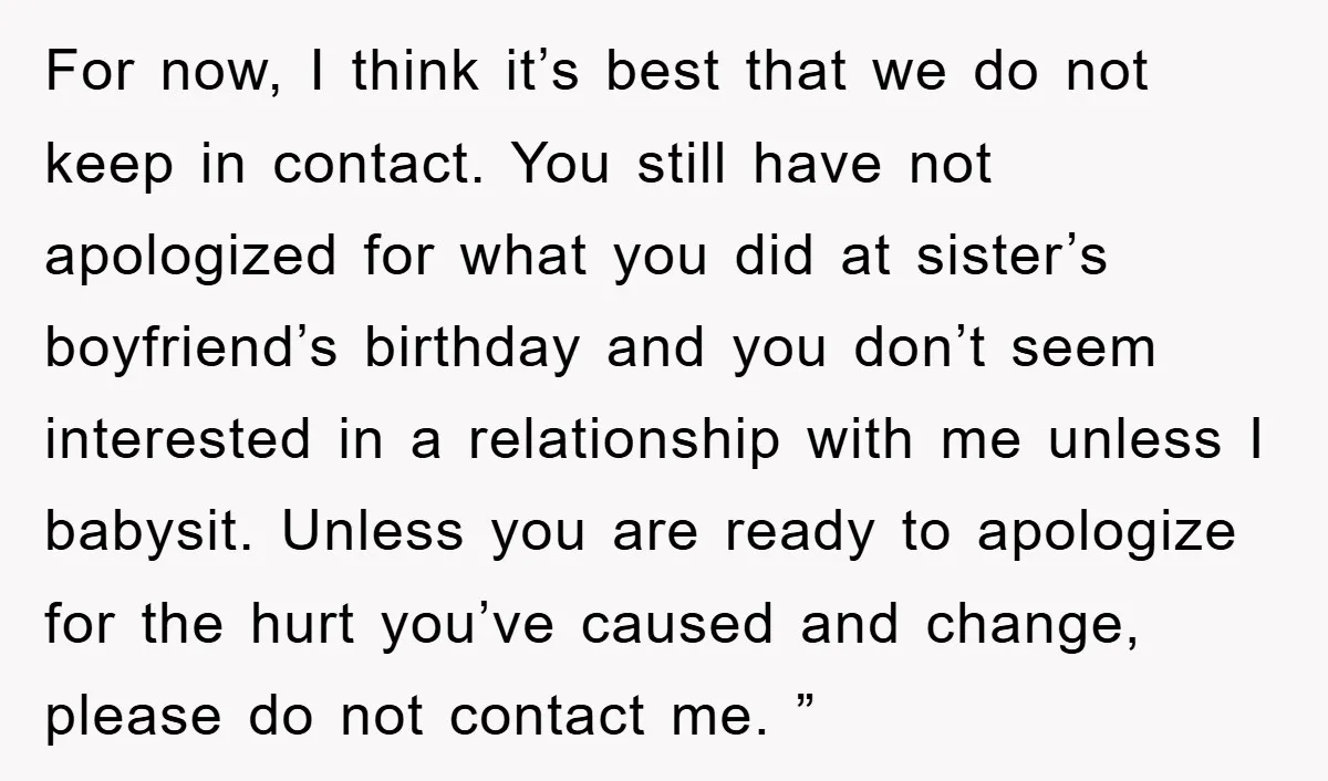 For now, I think it’s best that we do not keep in contact. You still have not apologized for what you did at sister’s boyfriend’s birthday and you don’t seem...