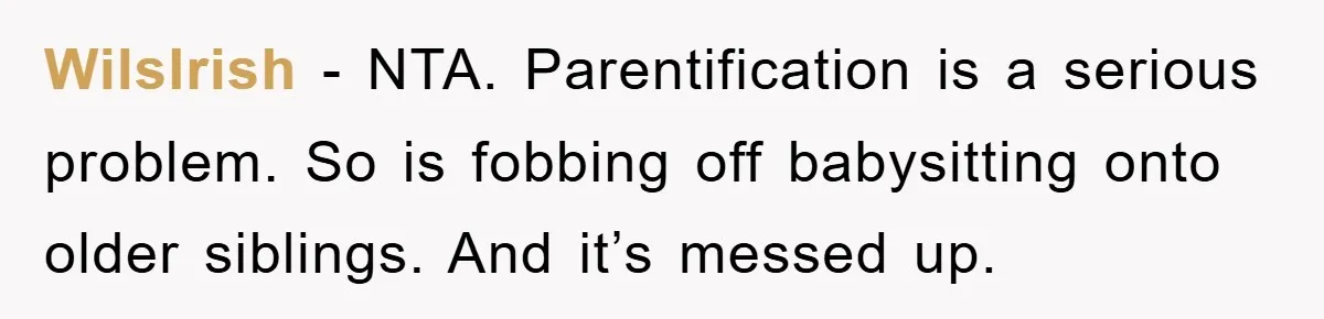 WilsIrish − NTA. Parentification is a serious problem. So is fobbing off babysitting onto older siblings. And it’s messed up.