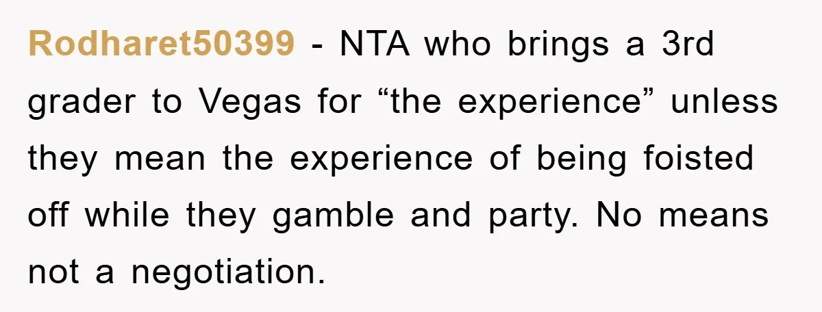 Rodharet50399 − NTA who brings a 3rd grader to Vegas for “the experience” unless they mean the experience of being foisted off while they gamble and party. No means not...