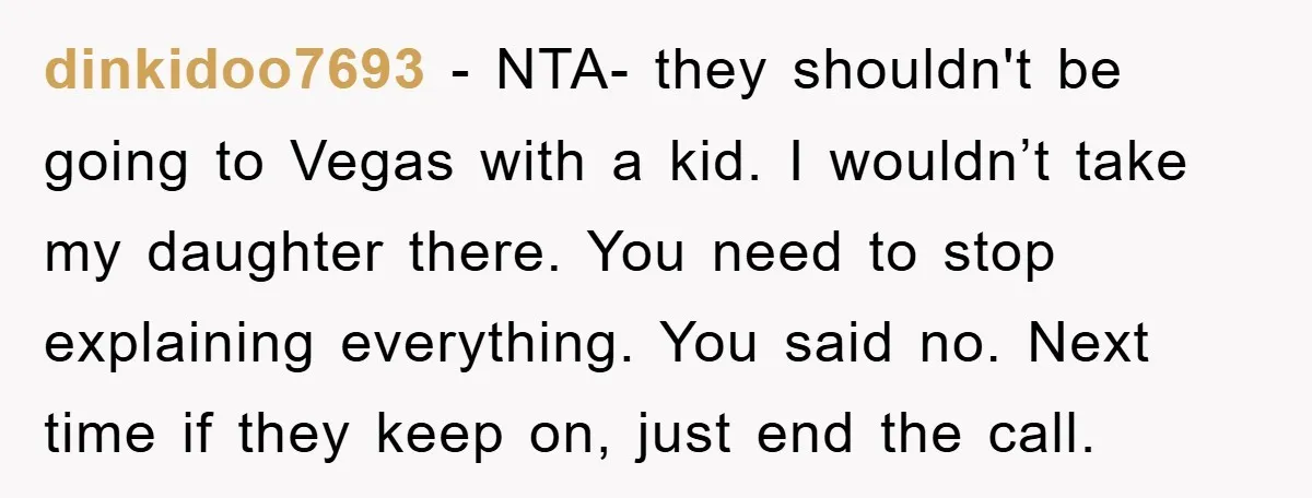 dinkidoo7693 − NTA- they shouldn't be going to Vegas with a kid. I wouldn’t take my daughter there. You need to stop explaining everything. You said no. Next time if...