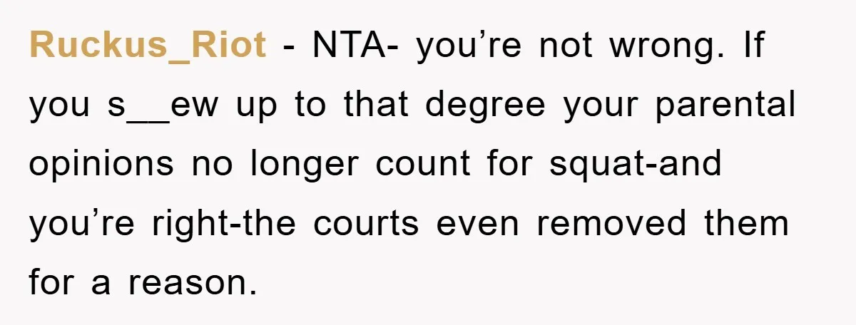 Ruckus_Riot − NTA- you’re not wrong. If you s__ew up to that degree your parental opinions no longer count for squat-and you’re right-the courts even removed them for a reason.