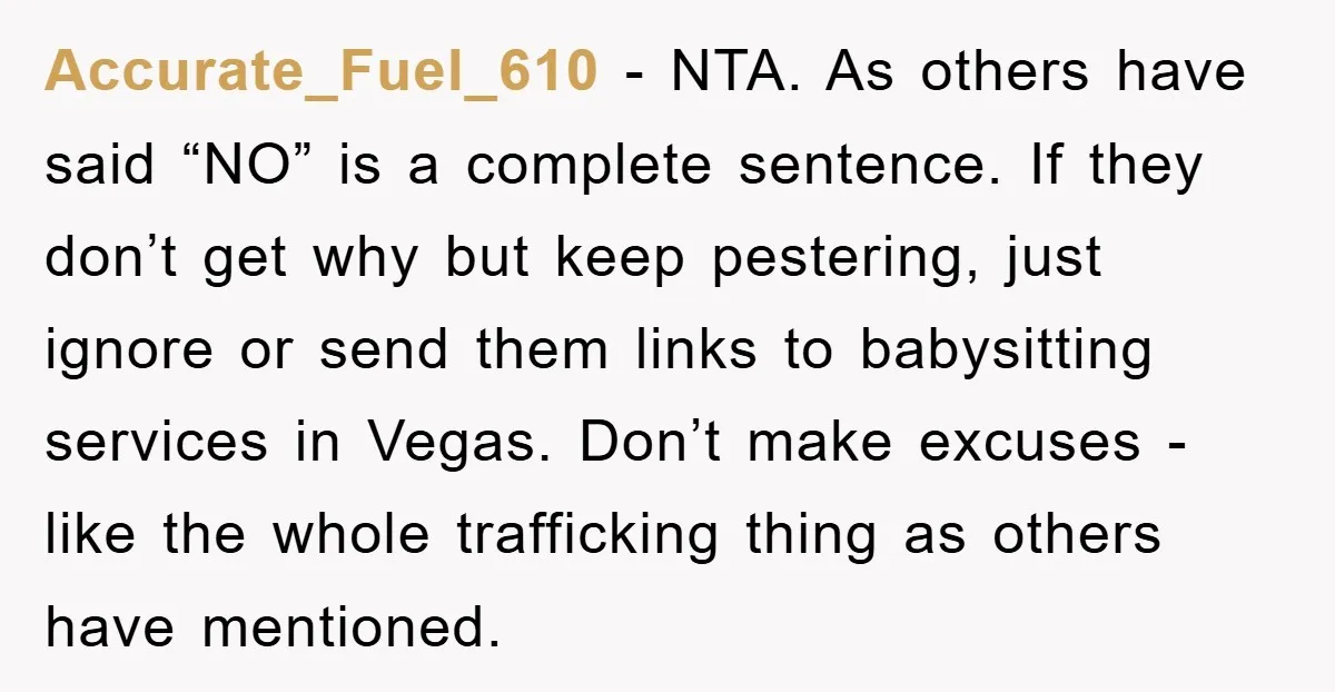 Accurate_Fuel_610 − NTA. As others have said “NO” is a complete sentence. If they don’t get why but keep pestering, just ignore or send them links to babysitting services in...