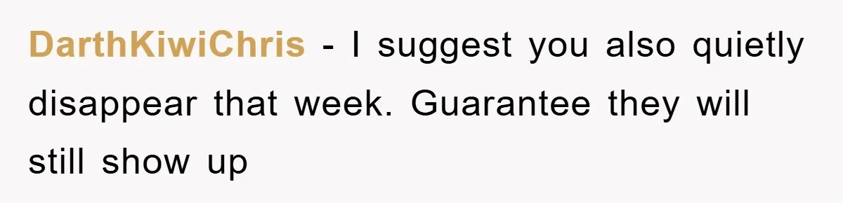 DarthKiwiChris − I suggest you also quietly disappear that week. Guarantee they will still show up