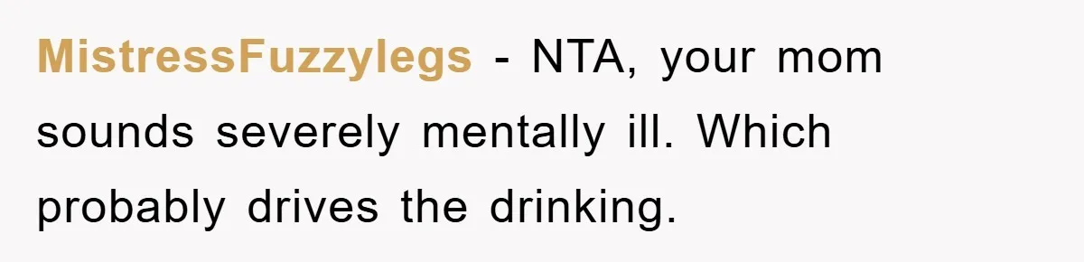 MistressFuzzylegs − NTA, your mom sounds severely mentally ill. Which probably drives the drinking.