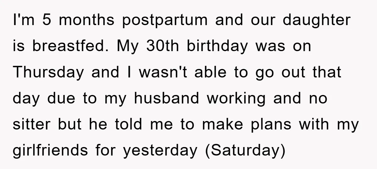 I'm 5 months postpartum and our daughter is breastfed. My 30th birthday was on Thursday and I wasn't able to go out that day due to my husband working and...
