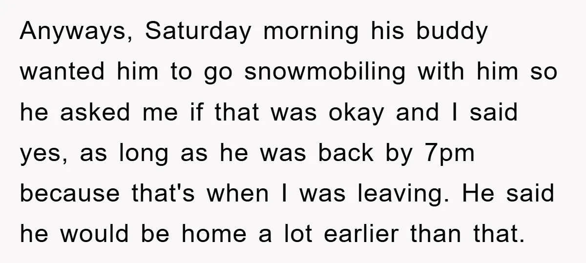 Anyways, Saturday morning his buddy wanted him to go snowmobiling with him so he asked me if that was okay and I said yes, as long as he was back...